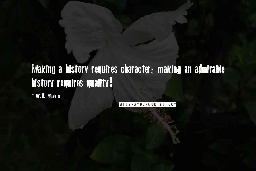 W.O. Makora Quotes: Making a history requires character; making an admirable history requires quality!