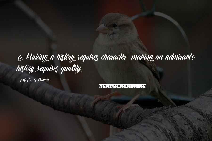 W.O. Makora Quotes: Making a history requires character; making an admirable history requires quality!