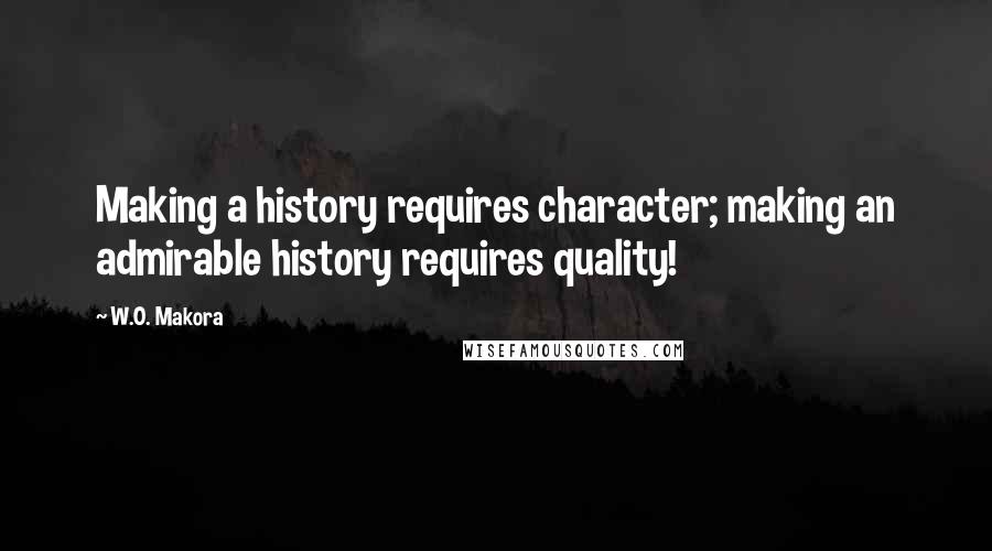 W.O. Makora Quotes: Making a history requires character; making an admirable history requires quality!