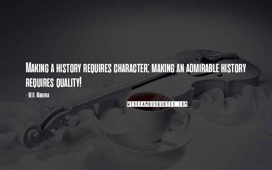 W.O. Makora Quotes: Making a history requires character; making an admirable history requires quality!