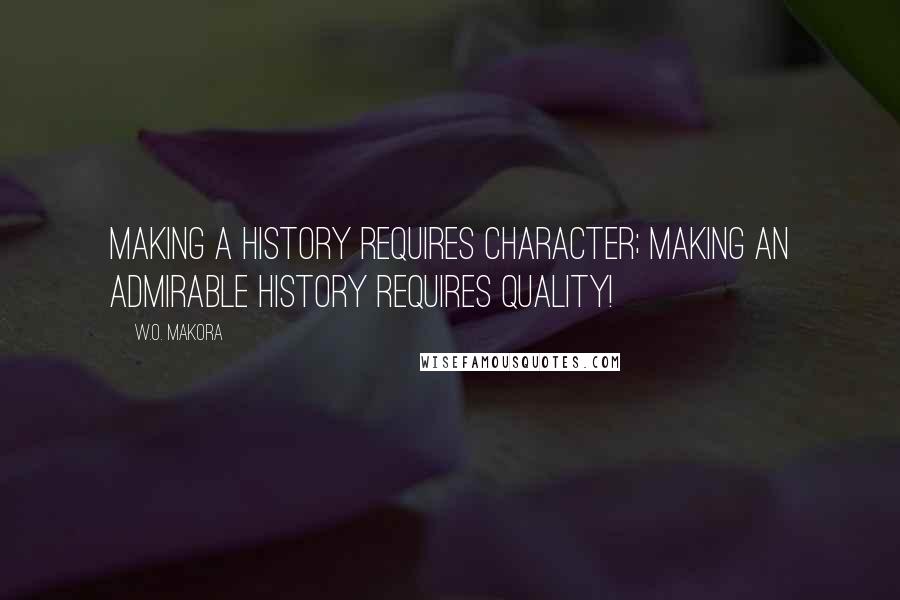 W.O. Makora Quotes: Making a history requires character; making an admirable history requires quality!