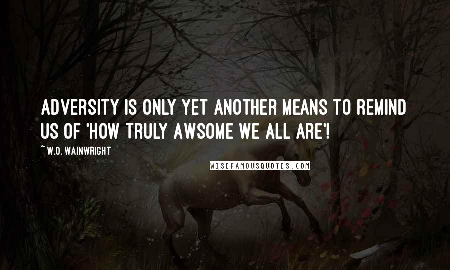 W.O. Wainwright Quotes: Adversity is only yet another means to remind us of 'How Truly Awsome We All Are'!