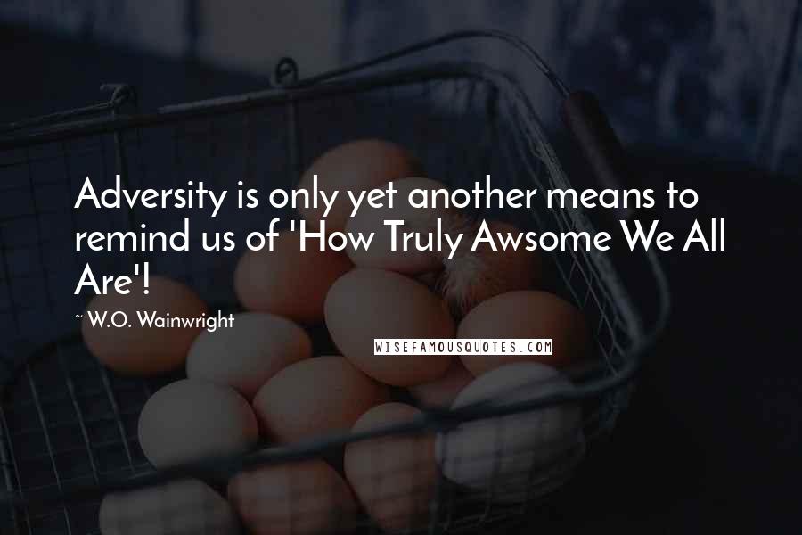 W.O. Wainwright Quotes: Adversity is only yet another means to remind us of 'How Truly Awsome We All Are'!