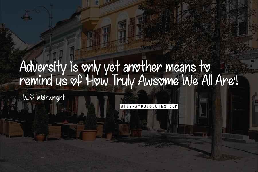 W.O. Wainwright Quotes: Adversity is only yet another means to remind us of 'How Truly Awsome We All Are'!