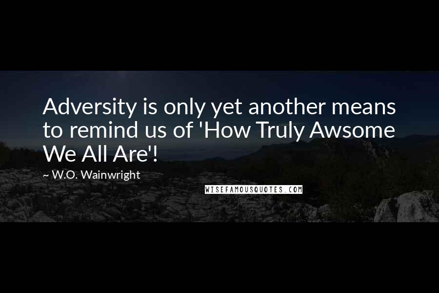 W.O. Wainwright Quotes: Adversity is only yet another means to remind us of 'How Truly Awsome We All Are'!