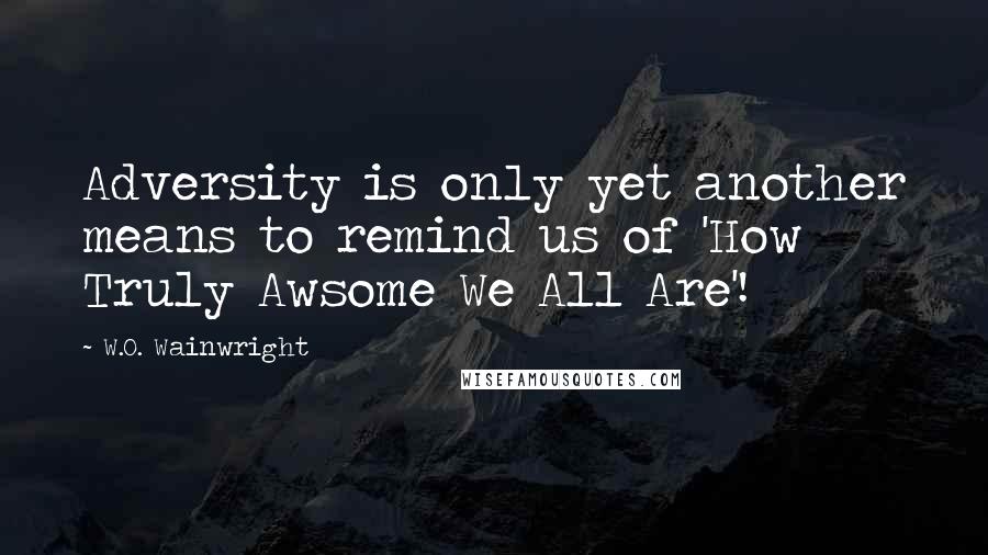 W.O. Wainwright Quotes: Adversity is only yet another means to remind us of 'How Truly Awsome We All Are'!
