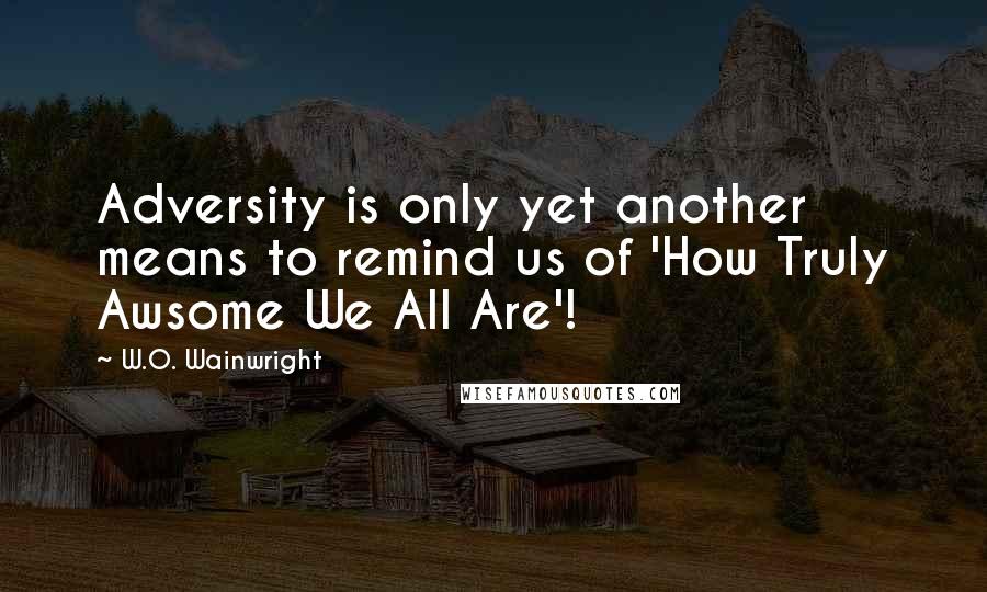 W.O. Wainwright Quotes: Adversity is only yet another means to remind us of 'How Truly Awsome We All Are'!