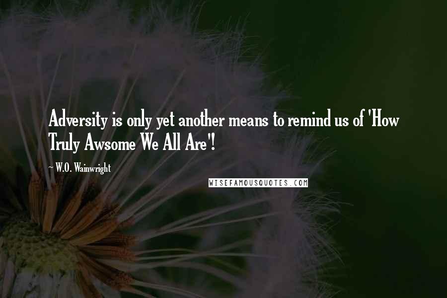 W.O. Wainwright Quotes: Adversity is only yet another means to remind us of 'How Truly Awsome We All Are'!