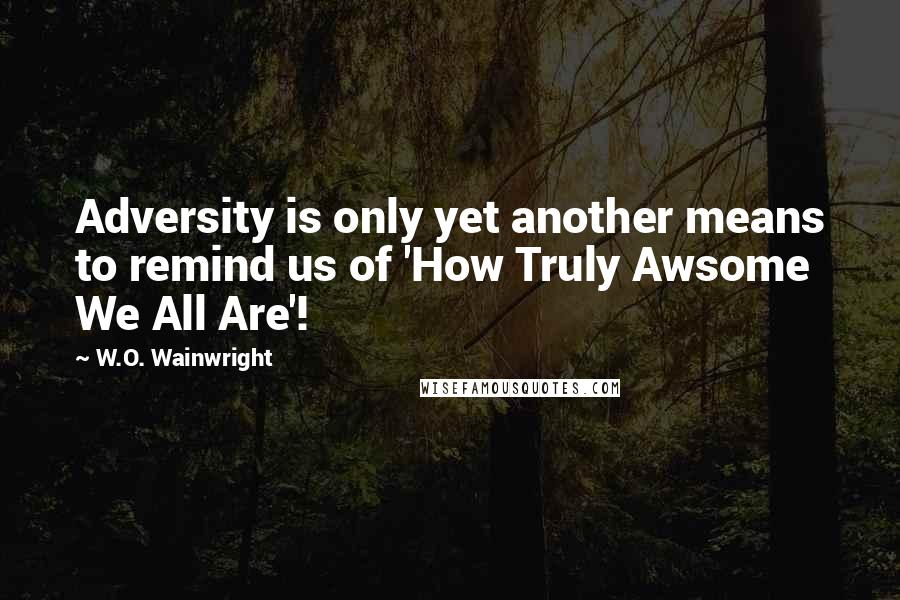 W.O. Wainwright Quotes: Adversity is only yet another means to remind us of 'How Truly Awsome We All Are'!