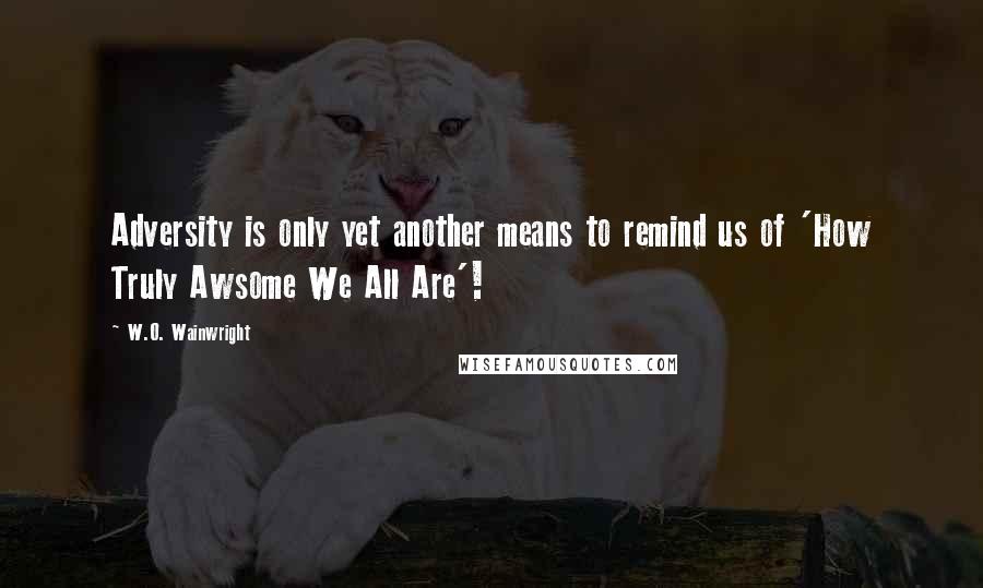 W.O. Wainwright Quotes: Adversity is only yet another means to remind us of 'How Truly Awsome We All Are'!