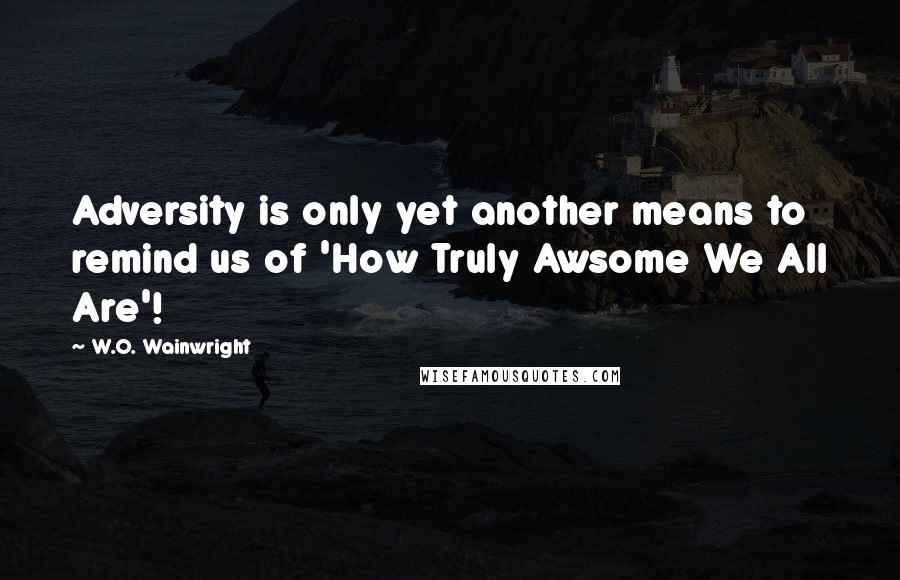 W.O. Wainwright Quotes: Adversity is only yet another means to remind us of 'How Truly Awsome We All Are'!