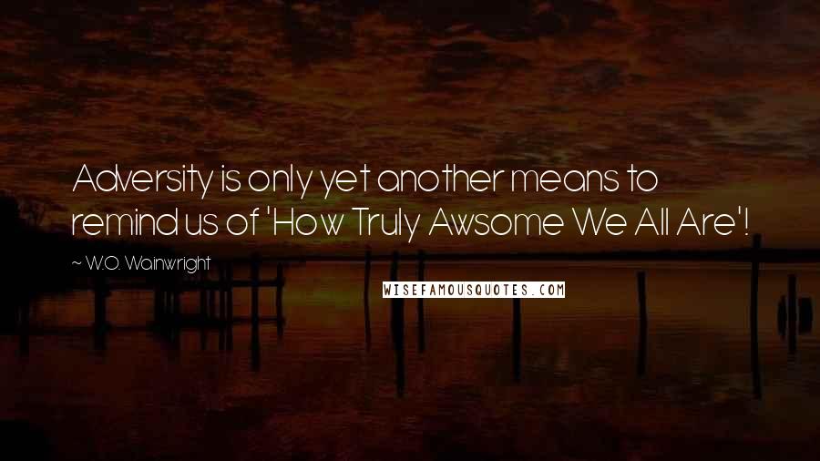W.O. Wainwright Quotes: Adversity is only yet another means to remind us of 'How Truly Awsome We All Are'!