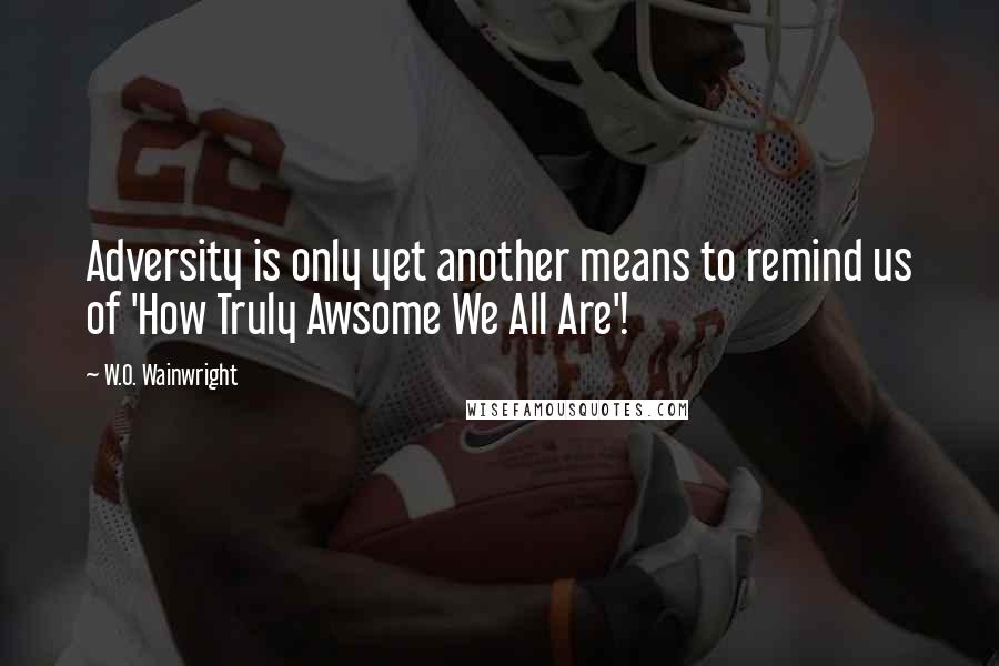 W.O. Wainwright Quotes: Adversity is only yet another means to remind us of 'How Truly Awsome We All Are'!