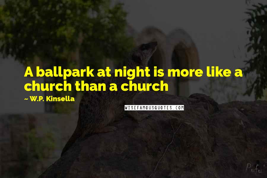 W.P. Kinsella Quotes: A ballpark at night is more like a church than a church