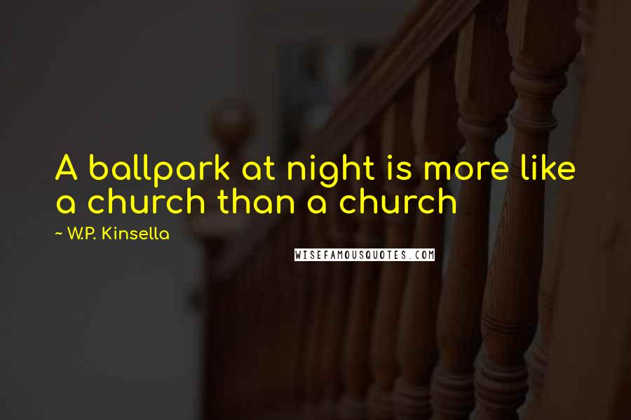 W.P. Kinsella Quotes: A ballpark at night is more like a church than a church