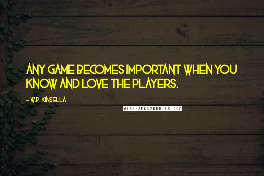 W.P. Kinsella Quotes: Any game becomes important when you know and love the players.