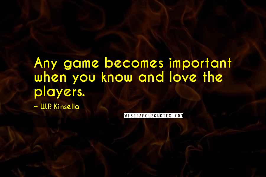 W.P. Kinsella Quotes: Any game becomes important when you know and love the players.