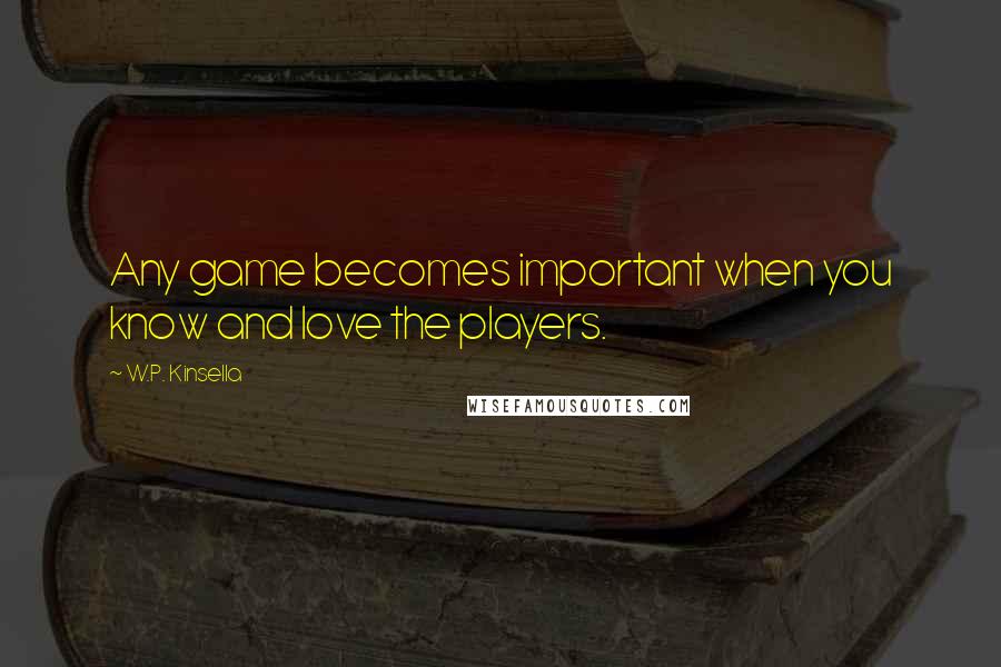 W.P. Kinsella Quotes: Any game becomes important when you know and love the players.