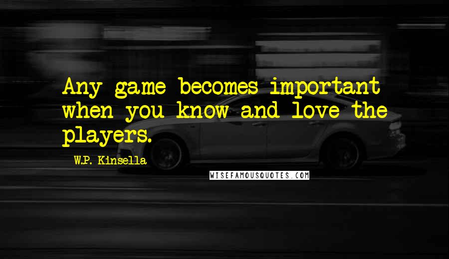 W.P. Kinsella Quotes: Any game becomes important when you know and love the players.