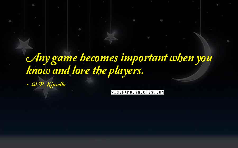 W.P. Kinsella Quotes: Any game becomes important when you know and love the players.