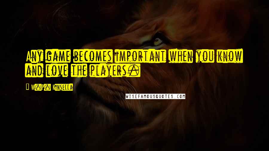 W.P. Kinsella Quotes: Any game becomes important when you know and love the players.