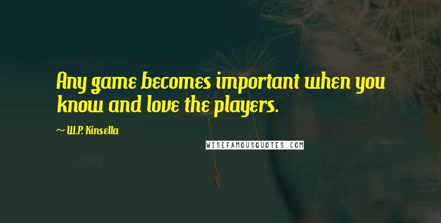 W.P. Kinsella Quotes: Any game becomes important when you know and love the players.