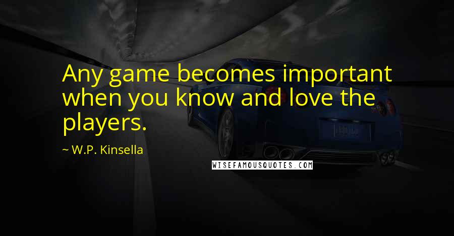 W.P. Kinsella Quotes: Any game becomes important when you know and love the players.