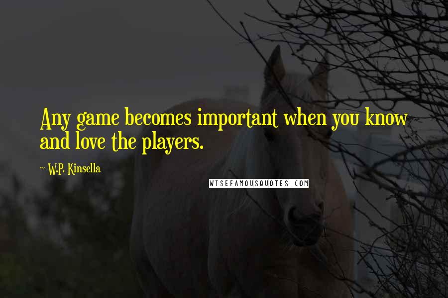 W.P. Kinsella Quotes: Any game becomes important when you know and love the players.