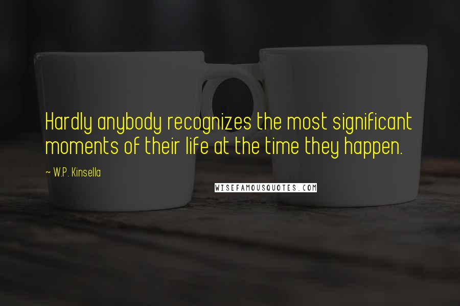 W.P. Kinsella Quotes: Hardly anybody recognizes the most significant moments of their life at the time they happen.