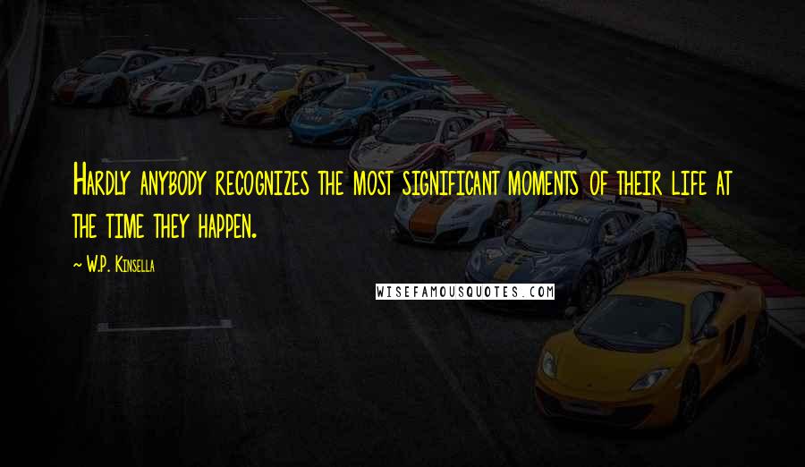 W.P. Kinsella Quotes: Hardly anybody recognizes the most significant moments of their life at the time they happen.