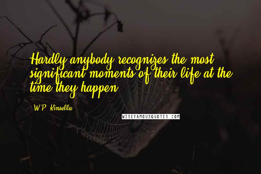 W.P. Kinsella Quotes: Hardly anybody recognizes the most significant moments of their life at the time they happen.