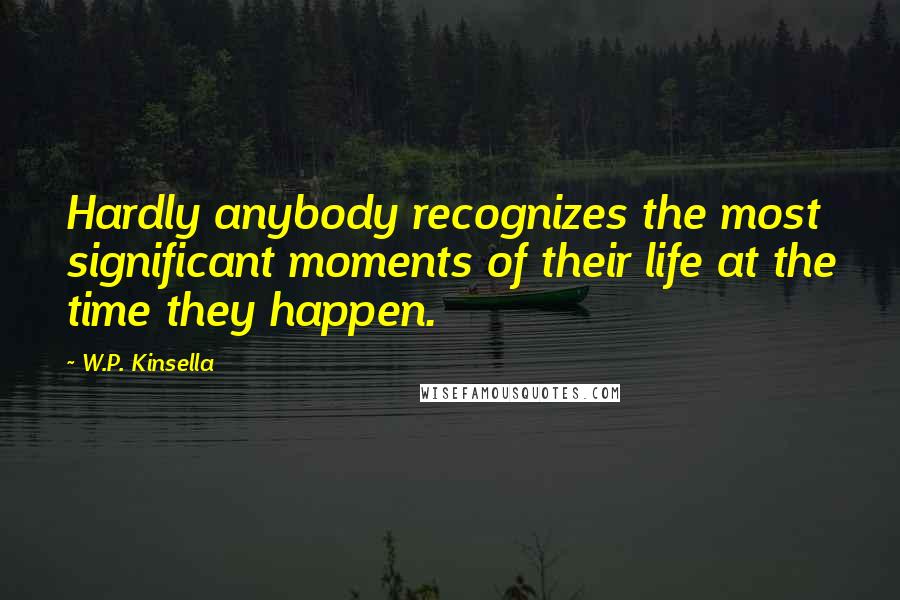 W.P. Kinsella Quotes: Hardly anybody recognizes the most significant moments of their life at the time they happen.