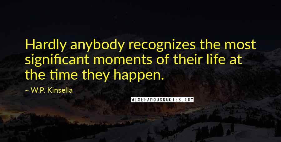 W.P. Kinsella Quotes: Hardly anybody recognizes the most significant moments of their life at the time they happen.