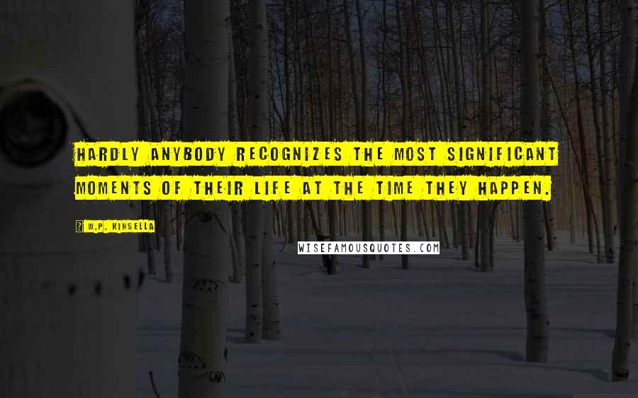 W.P. Kinsella Quotes: Hardly anybody recognizes the most significant moments of their life at the time they happen.