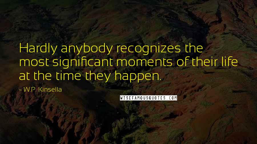 W.P. Kinsella Quotes: Hardly anybody recognizes the most significant moments of their life at the time they happen.