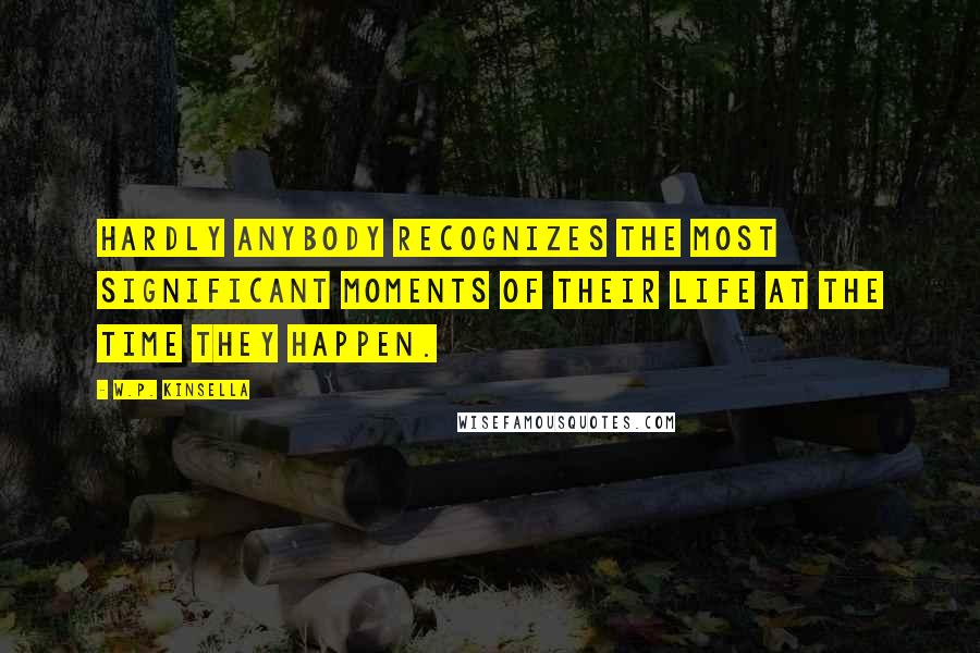 W.P. Kinsella Quotes: Hardly anybody recognizes the most significant moments of their life at the time they happen.