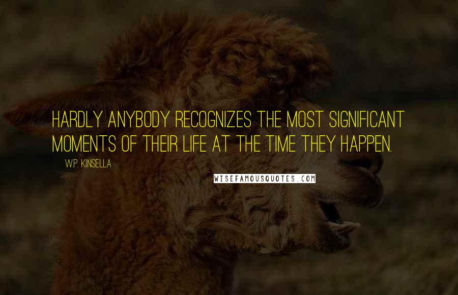 W.P. Kinsella Quotes: Hardly anybody recognizes the most significant moments of their life at the time they happen.