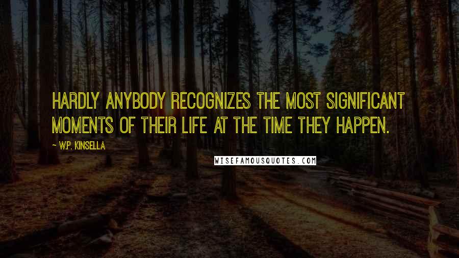 W.P. Kinsella Quotes: Hardly anybody recognizes the most significant moments of their life at the time they happen.