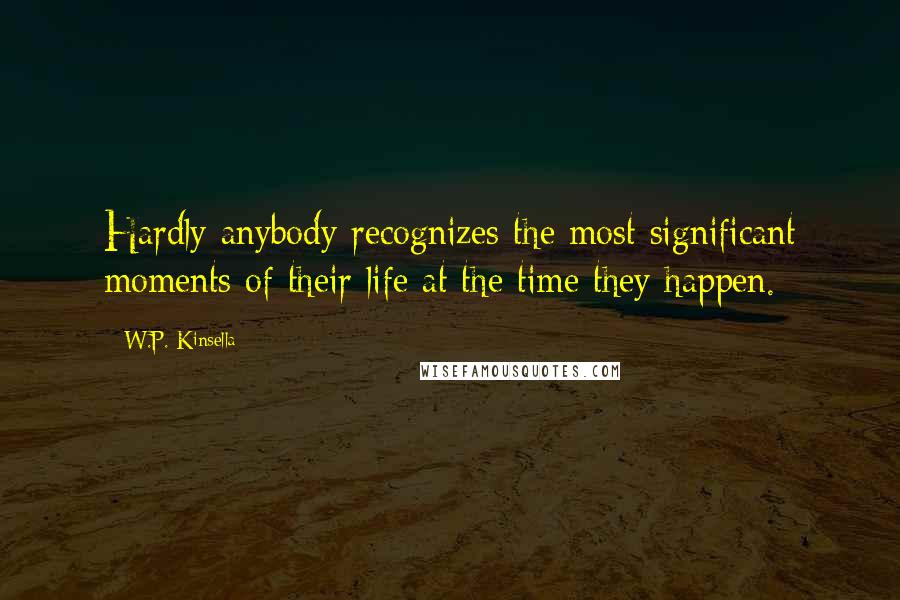 W.P. Kinsella Quotes: Hardly anybody recognizes the most significant moments of their life at the time they happen.