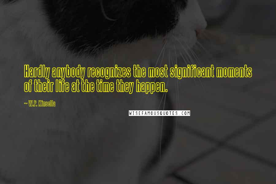 W.P. Kinsella Quotes: Hardly anybody recognizes the most significant moments of their life at the time they happen.