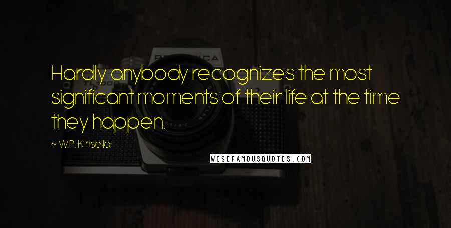 W.P. Kinsella Quotes: Hardly anybody recognizes the most significant moments of their life at the time they happen.