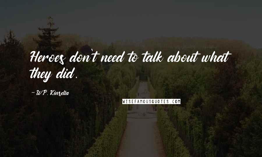 W.P. Kinsella Quotes: Heroes don't need to talk about what they did.