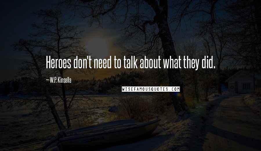 W.P. Kinsella Quotes: Heroes don't need to talk about what they did.