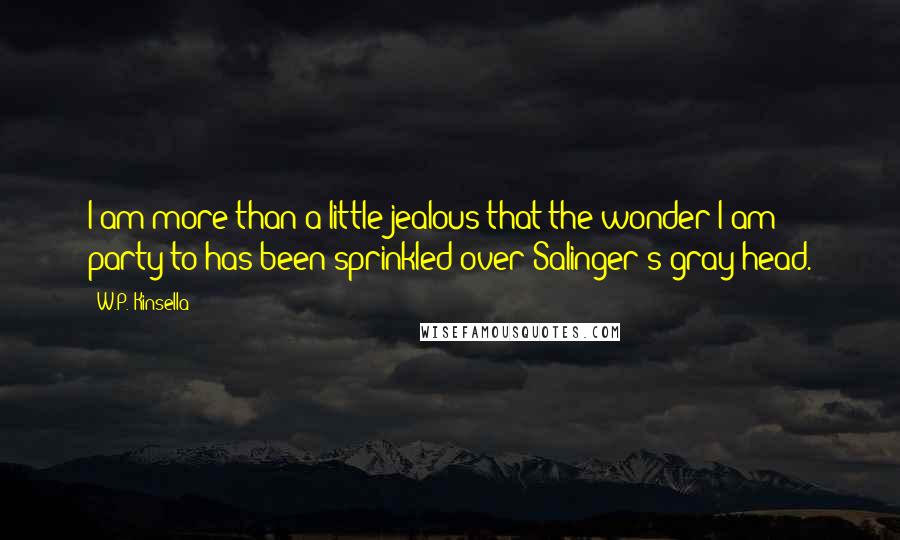 W.P. Kinsella Quotes: I am more than a little jealous that the wonder I am party to has been sprinkled over Salinger's gray head.