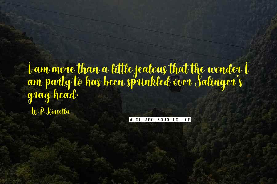 W.P. Kinsella Quotes: I am more than a little jealous that the wonder I am party to has been sprinkled over Salinger's gray head.
