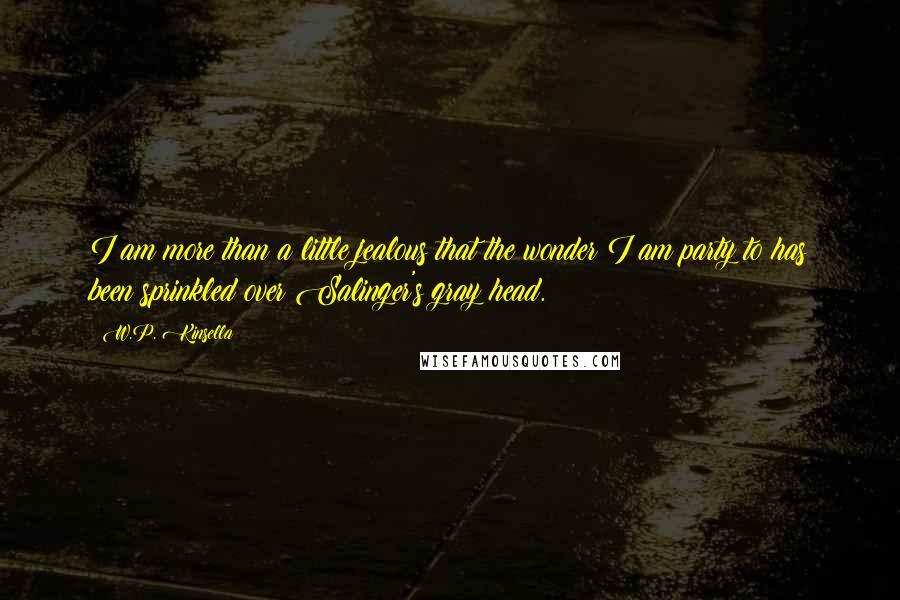 W.P. Kinsella Quotes: I am more than a little jealous that the wonder I am party to has been sprinkled over Salinger's gray head.