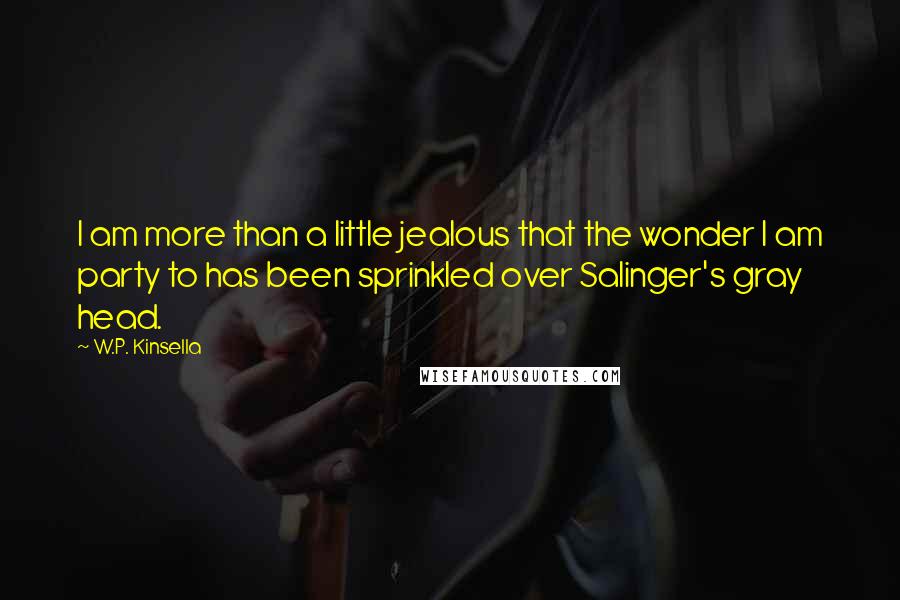 W.P. Kinsella Quotes: I am more than a little jealous that the wonder I am party to has been sprinkled over Salinger's gray head.