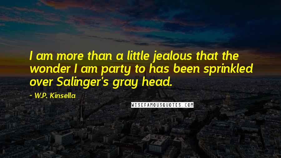 W.P. Kinsella Quotes: I am more than a little jealous that the wonder I am party to has been sprinkled over Salinger's gray head.