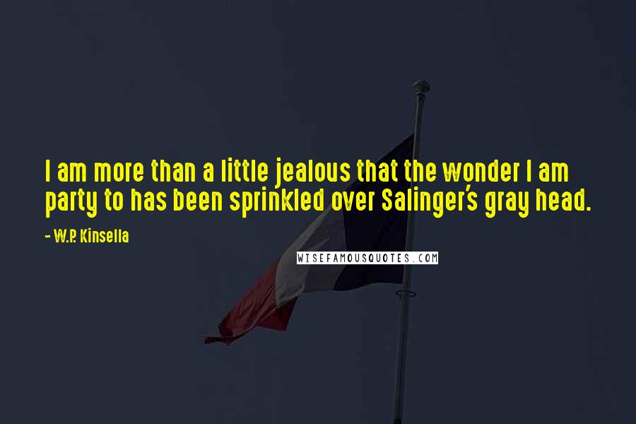 W.P. Kinsella Quotes: I am more than a little jealous that the wonder I am party to has been sprinkled over Salinger's gray head.