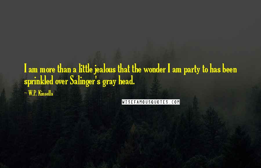 W.P. Kinsella Quotes: I am more than a little jealous that the wonder I am party to has been sprinkled over Salinger's gray head.